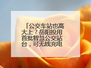 公交车站也高大上？岳阳投用首批智慧公交站台，可无线充电还带卫生间