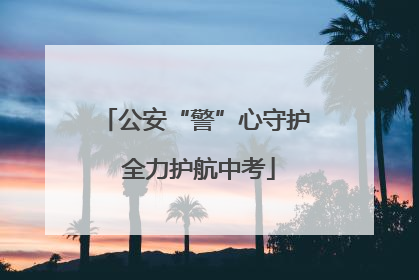 公安“警”心守护 全力护航中考