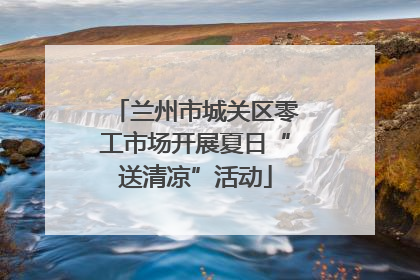 兰州市城关区零工市场开展夏日“送清凉”活动