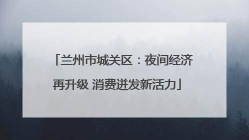兰州市城关区：夜间经济再升级 消费迸发新活力