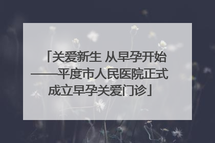 关爱新生 从早孕开始——平度市人民医院正式成立早孕关爱门诊