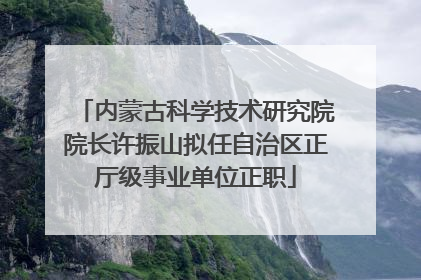 内蒙古科学技术研究院院长许振山拟任自治区正厅级事业单位正职