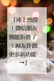冲上热搜！微信朋友圈能折叠了！网友许愿更多新功能→