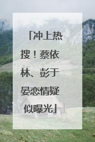 冲上热搜！蔡依林、彭于晏恋情疑似曝光