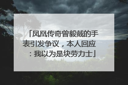 凤凰传奇曾毅戴的手表引发争议，本人回应：我以为是块劳力士