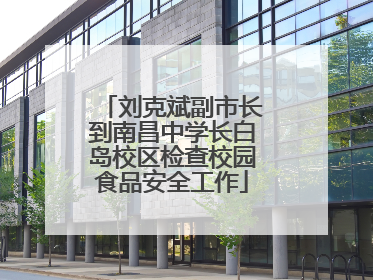 刘克斌副市长到南昌中学长白岛校区检查校园食品安全工作