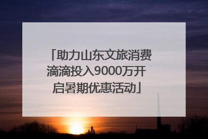 助力山东文旅消费 滴滴投入9000万开启暑期优惠活动