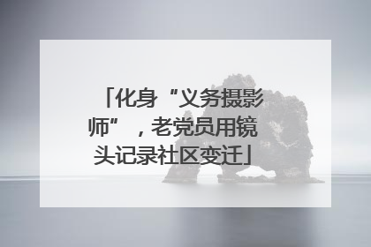 化身“义务摄影师”，老党员用镜头记录社区变迁