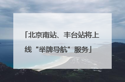 北京南站、丰台站将上线“举牌导航”服务
