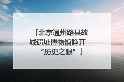 北京通州路县故城遗址博物馆睁开“历史之眼”