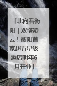 北向看衡阳｜双塔凌云！衡阳首家超五星级酒店明年6月开业