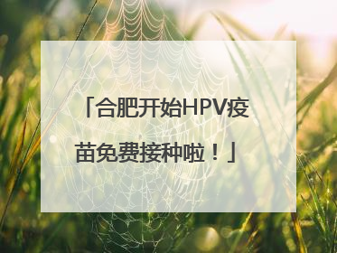 合肥开始HPV疫苗免费接种啦！