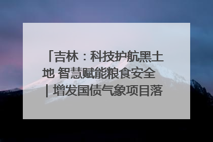 吉林：科技护航黑土地 智慧赋能粮食安全｜增发国债气象项目落地见效系列报道