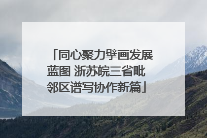 同心聚力擘画发展蓝图 浙苏皖三省毗邻区谱写协作新篇