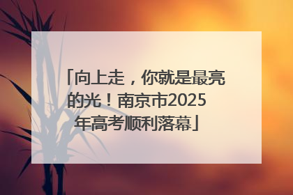 向上走，你就是最亮的光！南京市2025年高考顺利落幕
