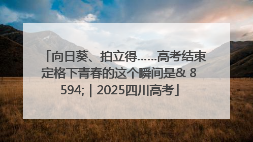 向日葵、拍立得……高考结束定格下青春的这个瞬间是& 8594;｜2025四川高考