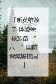 听英雄故事 体验硬核装备 “六一”国防课燃爆校园