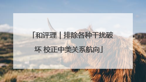 和评理｜排除各种干扰破坏 校正中美关系航向