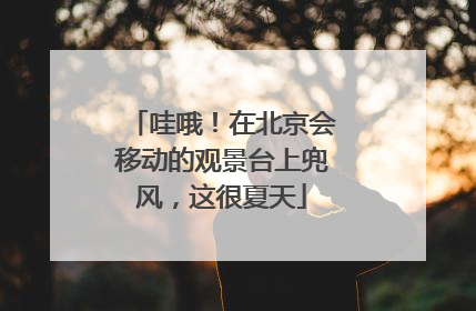 哇哦！在北京会移动的观景台上兜风，这很夏天