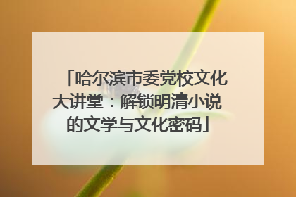 哈尔滨市委党校文化大讲堂：解锁明清小说的文学与文化密码