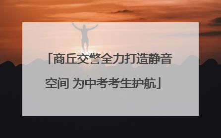 商丘交警全力打造静音空间 为中考考生护航