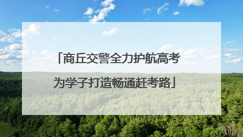 商丘交警全力护航高考 为学子打造畅通赶考路