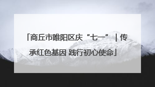 商丘市睢阳区庆“七一”｜传承红色基因 践行初心使命