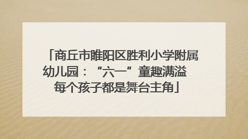 商丘市睢阳区胜利小学附属幼儿园：“六一”童趣满溢 每个孩子都是舞台主角