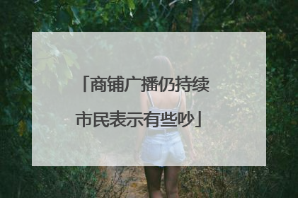 商铺广播仍持续 市民表示有些吵