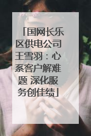 国网长乐区供电公司王雪羽：心系客户解难题 深化服务创佳绩