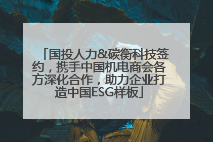 国投人力&碳衡科技签约，携手中国机电商会各方深化合作，助力企业打造中国ESG样板