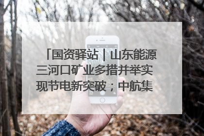 国资驿站｜山东能源三河口矿业多措并举实现节电新突破；中航集团开通广州—北京—格拉斯哥全货机航线