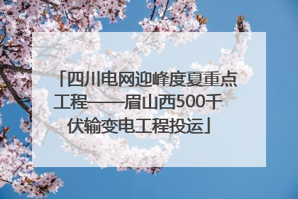 四川电网迎峰度夏重点工程——眉山西500千伏输变电工程投运