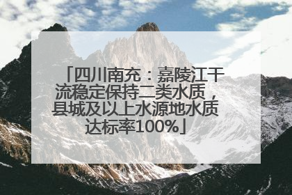 四川南充：嘉陵江干流稳定保持二类水质，县城及以上水源地水质达标率100%