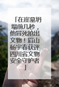 在崖墓坍塌前几秒，他冒死抢出文物！眉山杨宇春获评四川省文物安全守护者