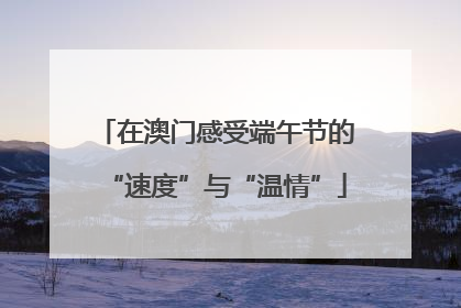 在澳门感受端午节的“速度”与“温情”