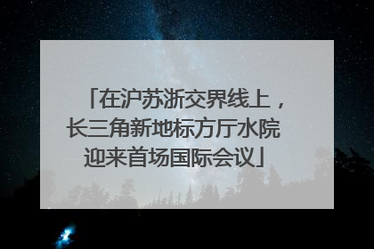在沪苏浙交界线上，长三角新地标方厅水院迎来首场国际会议