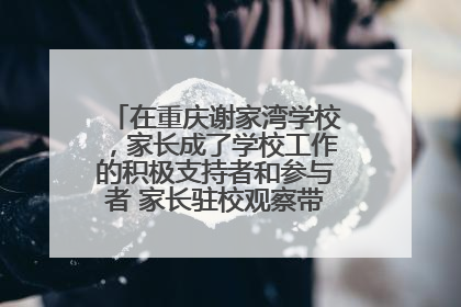 在重庆谢家湾学校，家长成了学校工作的积极支持者和参与者 家长驻校观察带来可喜变化