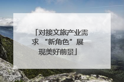 对接文旅产业需求 “新角色”展现美好前景
