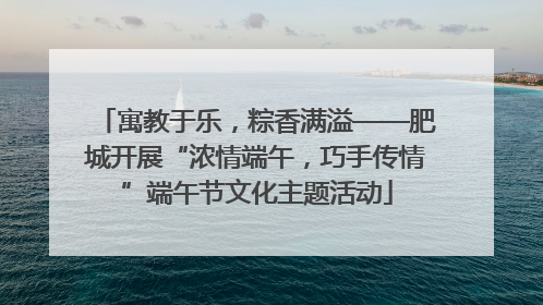 寓教于乐，粽香满溢——肥城开展“浓情端午，巧手传情”端午节文化主题活动