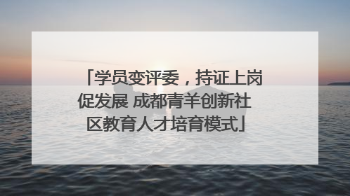 学员变评委，持证上岗促发展 成都青羊创新社区教育人才培育模式
