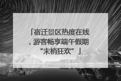 宿迁景区热度在线，游客畅享端午假期“末梢狂欢”