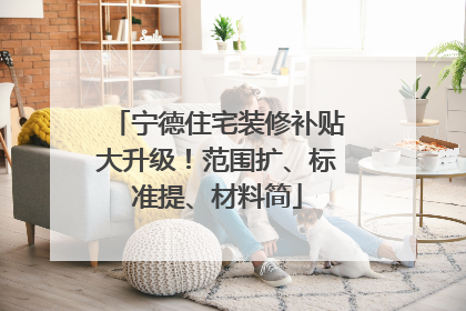 宁德住宅装修补贴大升级！范围扩、标准提、材料简