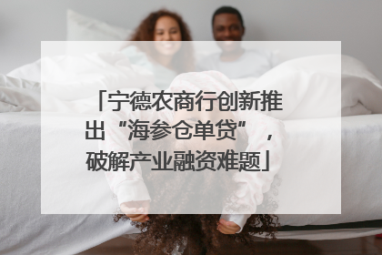 宁德农商行创新推出“海参仓单贷”，破解产业融资难题