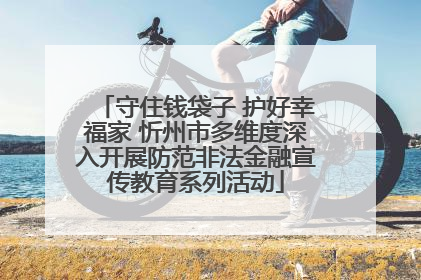 守住钱袋子 护好幸福家 忻州市多维度深入开展防范非法金融宣传教育系列活动