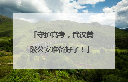守护高考，武汉黄陂公安准备好了！