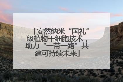 安然纳米“国礼”级植物干细胞技术，助力“一带一路”共建可持续未来
