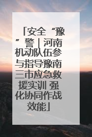 安全“豫”警｜河南机动队伍参与指导豫南三市应急救援实训 强化协同作战效能