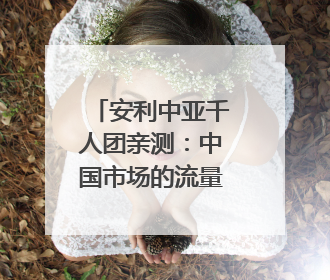 安利中亚千人团亲测：中国市场的流量密码 藏在这些细节里