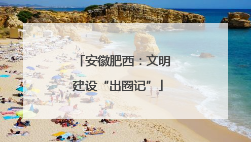安徽肥西：文明建设“出圈记”